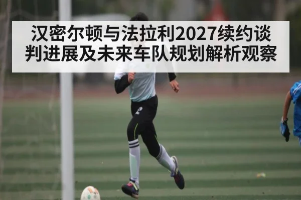 汉密尔顿与法拉利2027续约谈判进展及未来车队规划解析观察 - kaiyun