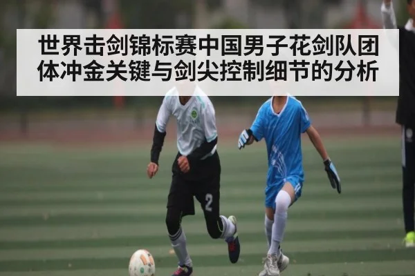 世界击剑锦标赛中国男子花剑队团体冲金关键与剑尖控制细节的分析 - kaiyun
