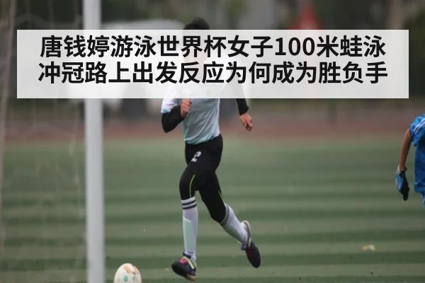 唐钱婷游泳世界杯女子100米蛙泳冲冠路上出发反应为何成为胜负手 - kaiyun