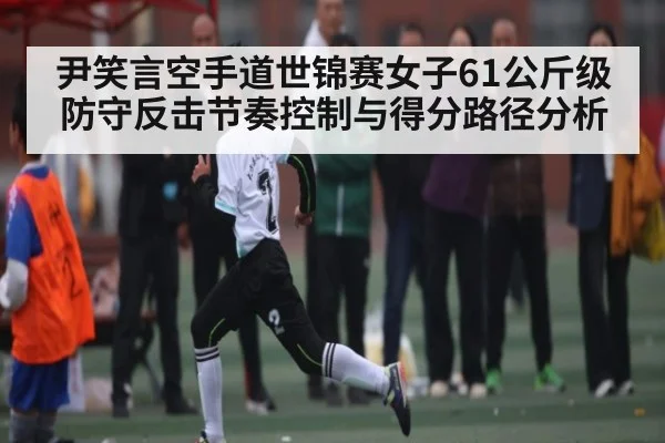 尹笑言空手道世锦赛女子61公斤级防守反击节奏控制与得分路径分析