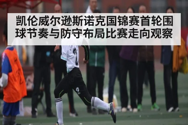 凯伦威尔逊斯诺克国锦赛首轮围球节奏与防守布局比赛走向观察