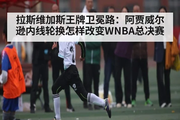 拉斯维加斯王牌卫冕路：阿贾威尔逊内线轮换怎样改变WNBA总决赛 - kaiyun